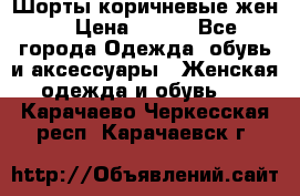 Шорты коричневые жен. › Цена ­ 150 - Все города Одежда, обувь и аксессуары » Женская одежда и обувь   . Карачаево-Черкесская респ.,Карачаевск г.